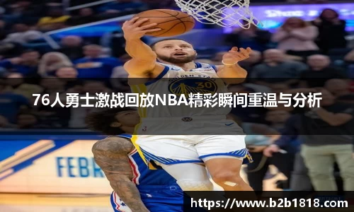 76人勇士激战回放NBA精彩瞬间重温与分析