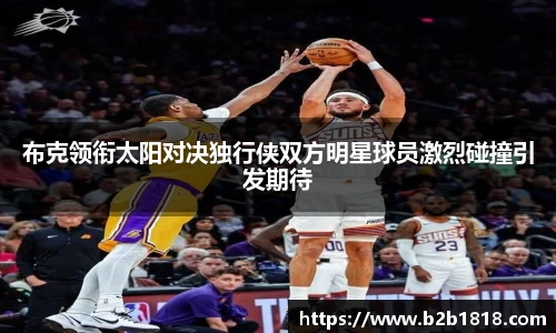 布克领衔太阳对决独行侠双方明星球员激烈碰撞引发期待