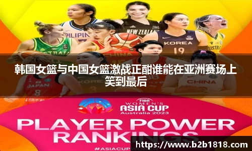 韩国女篮与中国女篮激战正酣谁能在亚洲赛场上笑到最后