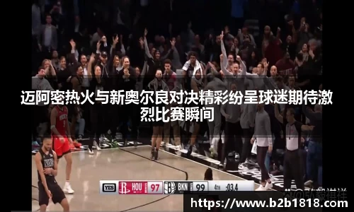迈阿密热火与新奥尔良对决精彩纷呈球迷期待激烈比赛瞬间