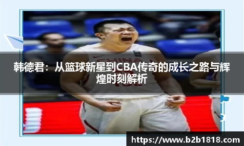 韩德君：从篮球新星到CBA传奇的成长之路与辉煌时刻解析