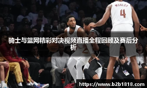 骑士与篮网精彩对决视频直播全程回顾及赛后分析