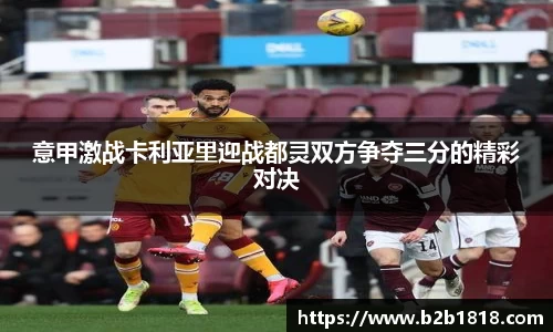 意甲激战卡利亚里迎战都灵双方争夺三分的精彩对决