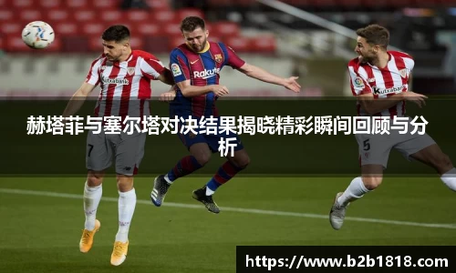 赫塔菲与塞尔塔对决结果揭晓精彩瞬间回顾与分析