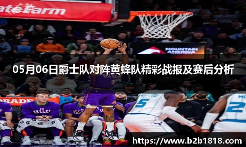 05月06日爵士队对阵黄蜂队精彩战报及赛后分析