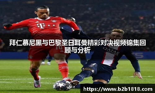 拜仁慕尼黑与巴黎圣日耳曼精彩对决视频锦集回顾与分析