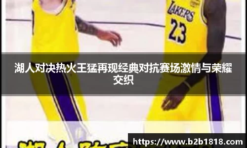 湖人对决热火王猛再现经典对抗赛场激情与荣耀交织
