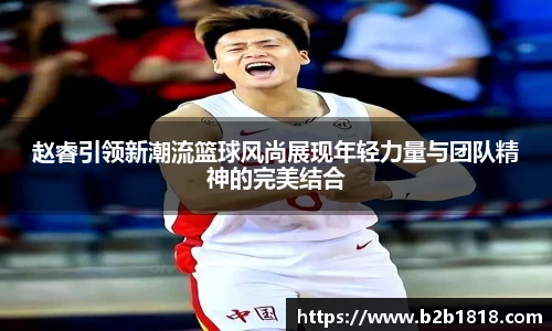 赵睿引领新潮流篮球风尚展现年轻力量与团队精神的完美结合