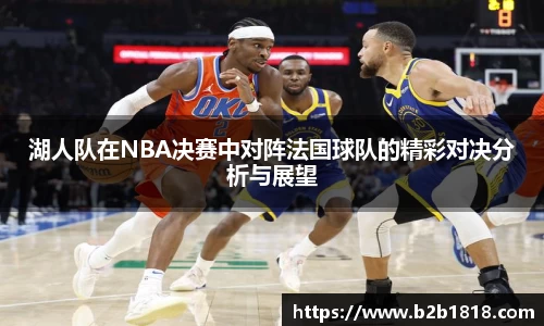 湖人队在NBA决赛中对阵法国球队的精彩对决分析与展望