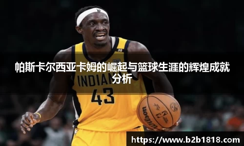 帕斯卡尔西亚卡姆的崛起与篮球生涯的辉煌成就分析