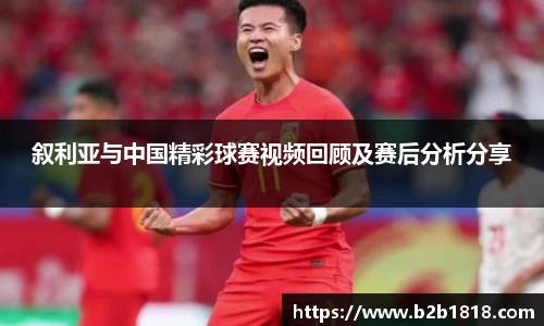 叙利亚与中国精彩球赛视频回顾及赛后分析分享