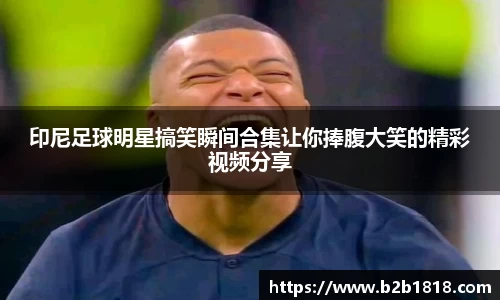 印尼足球明星搞笑瞬间合集让你捧腹大笑的精彩视频分享