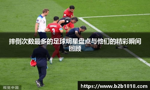 摔倒次数最多的足球明星盘点与他们的精彩瞬间回顾