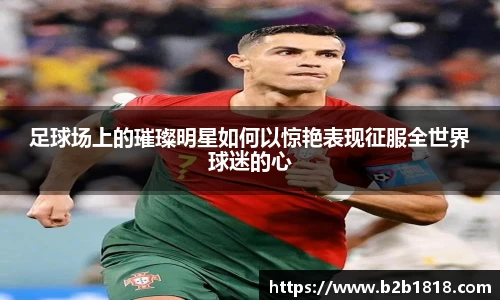 足球场上的璀璨明星如何以惊艳表现征服全世界球迷的心