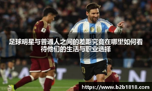 足球明星与普通人之间的差距究竟在哪里如何看待他们的生活与职业选择