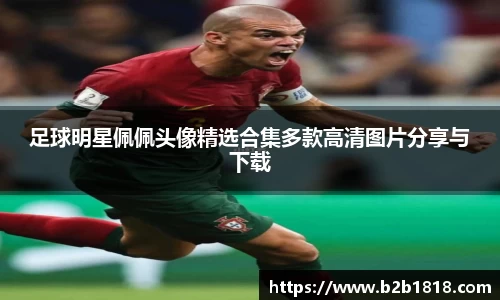 足球明星佩佩头像精选合集多款高清图片分享与下载