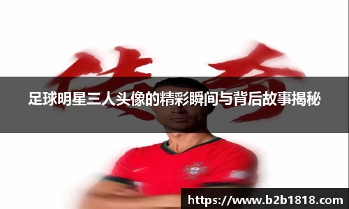 足球明星三人头像的精彩瞬间与背后故事揭秘